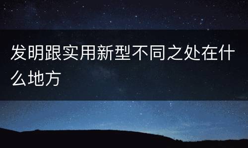 发明跟实用新型不同之处在什么地方