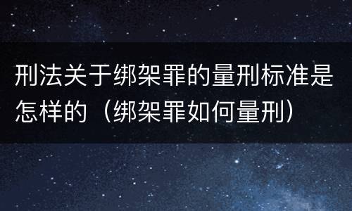 刑法关于绑架罪的量刑标准是怎样的（绑架罪如何量刑）