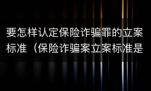 要怎样认定保险诈骗罪的立案标准（保险诈骗案立案标准是什么）