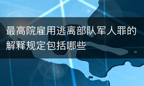 最高院雇用逃离部队军人罪的解释规定包括哪些