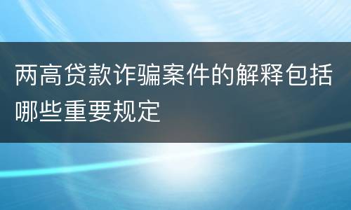 两高贷款诈骗案件的解释包括哪些重要规定