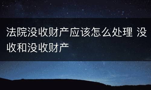 法院没收财产应该怎么处理 没收和没收财产