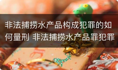 非法捕捞水产品构成犯罪的如何量刑 非法捕捞水产品罪犯罪构成