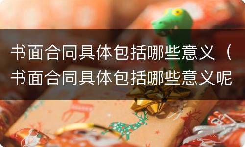 书面合同具体包括哪些意义（书面合同具体包括哪些意义呢）