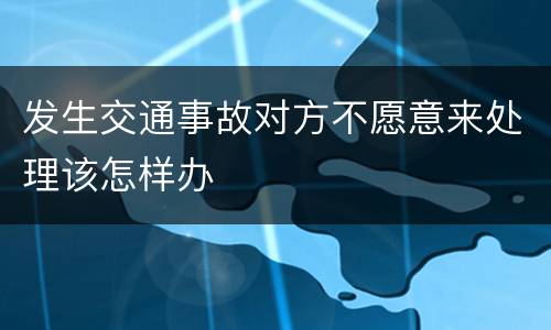 发生交通事故对方不愿意来处理该怎样办