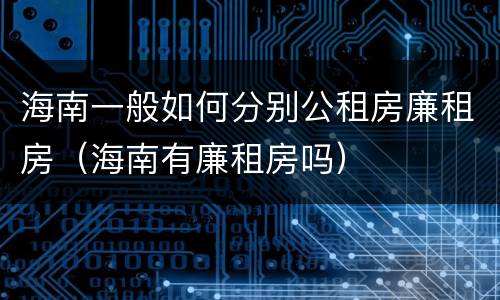 海南一般如何分别公租房廉租房（海南有廉租房吗）