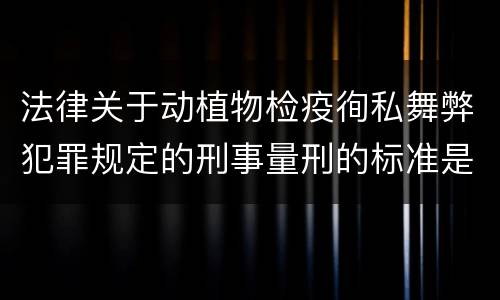 法律关于动植物检疫徇私舞弊犯罪规定的刑事量刑的标准是什么