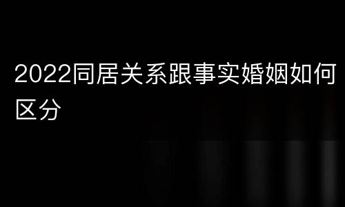 2022同居关系跟事实婚姻如何区分