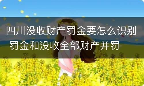 四川没收财产罚金要怎么识别 罚金和没收全部财产并罚