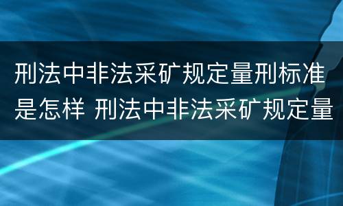 刑法中非法采矿规定量刑标准是怎样 刑法中非法采矿规定量刑标准是怎样定义的