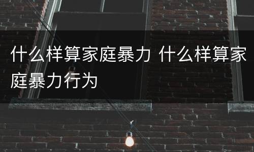 什么样算家庭暴力 什么样算家庭暴力行为
