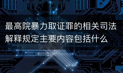 最高院暴力取证罪的相关司法解释规定主要内容包括什么