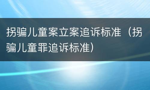 拐骗儿童案立案追诉标准（拐骗儿童罪追诉标准）