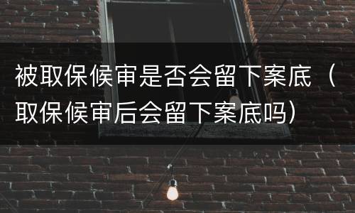 被取保候审是否会留下案底（取保候审后会留下案底吗）
