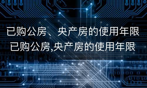 已购公房、央产房的使用年限 已购公房,央产房的使用年限是多少