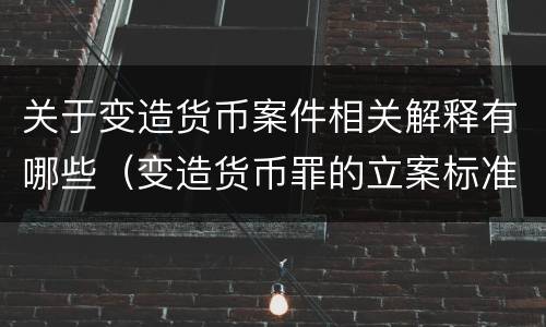 关于变造货币案件相关解释有哪些（变造货币罪的立案标准）