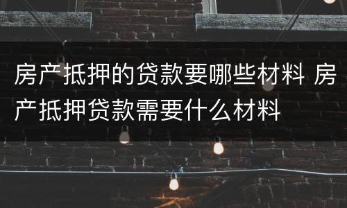 房产抵押的贷款要哪些材料 房产抵押贷款需要什么材料