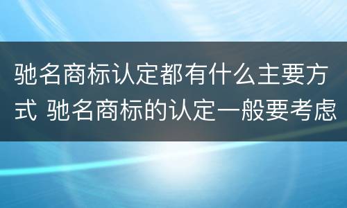 驰名商标认定都有什么主要方式 驰名商标的认定一般要考虑哪些因素