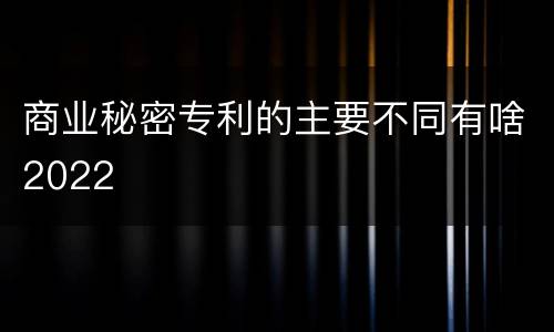 商业秘密专利的主要不同有啥2022
