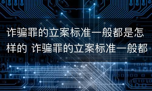诈骗罪的立案标准一般都是怎样的 诈骗罪的立案标准一般都是怎样的案件