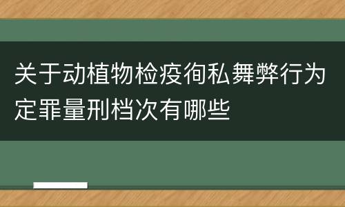 关于动植物检疫徇私舞弊行为定罪量刑档次有哪些