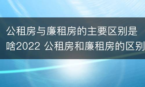 公租房与廉租房的主要区别是啥2022 公租房和廉租房的区别是什么?