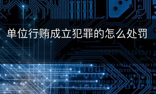 单位行贿成立犯罪的怎么处罚