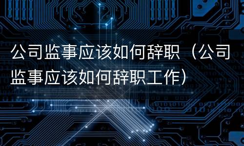 公司监事应该如何辞职（公司监事应该如何辞职工作）