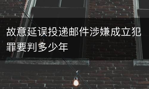 故意延误投递邮件涉嫌成立犯罪要判多少年