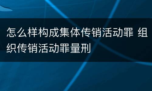 怎么样构成集体传销活动罪 组织传销活动罪量刑