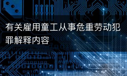 有关雇用童工从事危重劳动犯罪解释内容