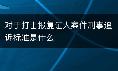 对于打击报复证人案件刑事追诉标准是什么