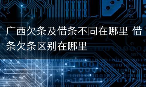 广西欠条及借条不同在哪里 借条欠条区别在哪里
