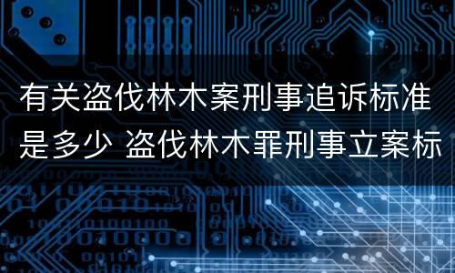 有关盗伐林木案刑事追诉标准是多少 盗伐林木罪刑事立案标准