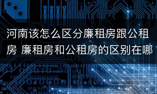 河南该怎么区分廉租房跟公租房 廉租房和公租房的区别在哪里