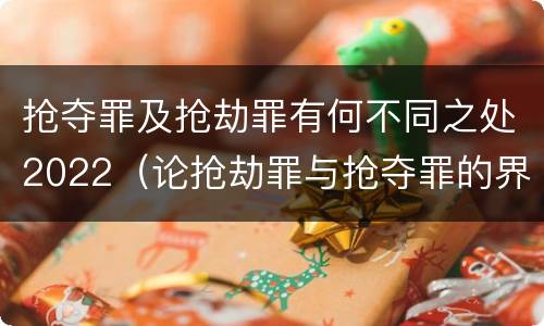 抢夺罪及抢劫罪有何不同之处2022（论抢劫罪与抢夺罪的界限）