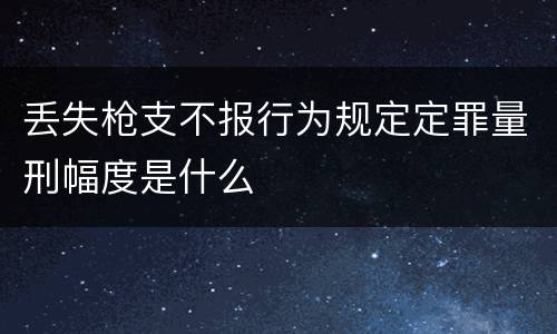 丢失枪支不报行为规定定罪量刑幅度是什么