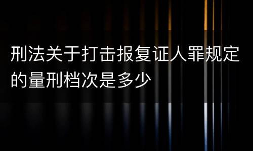 刑法关于打击报复证人罪规定的量刑档次是多少