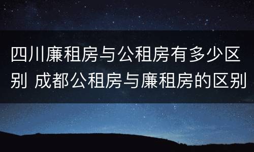 四川廉租房与公租房有多少区别 成都公租房与廉租房的区别