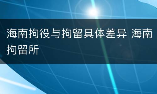 海南拘役与拘留具体差异 海南拘留所