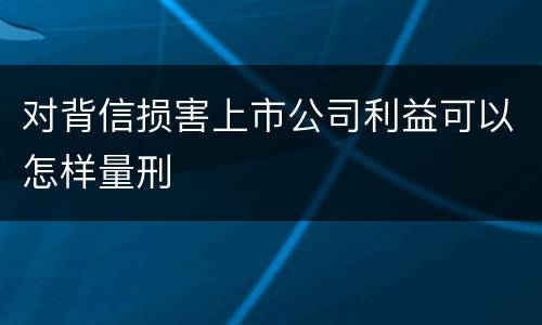 对背信损害上市公司利益可以怎样量刑