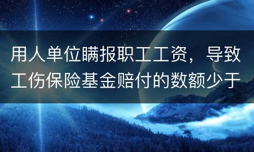 用人单位瞒报职工工资，导致工伤保险基金赔付的数额少于职工应当享受的标准的怎么办