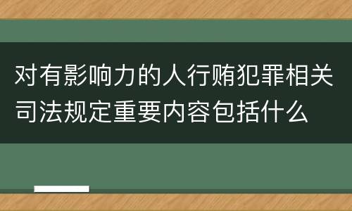 对有影响力的人行贿犯罪相关司法规定重要内容包括什么
