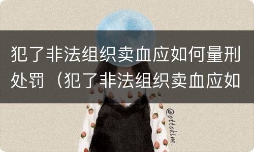 犯了非法组织卖血应如何量刑处罚（犯了非法组织卖血应如何量刑处罚案例）