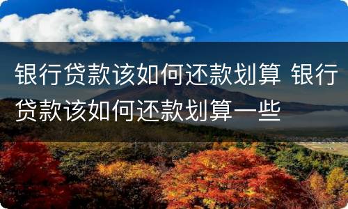 银行贷款该如何还款划算 银行贷款该如何还款划算一些