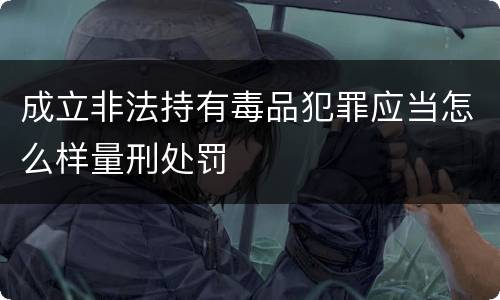 成立非法持有毒品犯罪应当怎么样量刑处罚