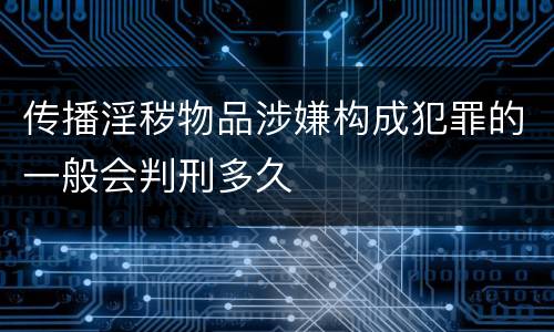 传播淫秽物品涉嫌构成犯罪的一般会判刑多久