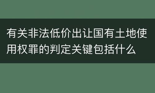 有关非法低价出让国有土地使用权罪的判定关键包括什么