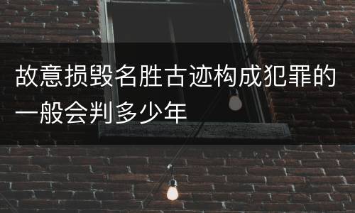 故意损毁名胜古迹构成犯罪的一般会判多少年