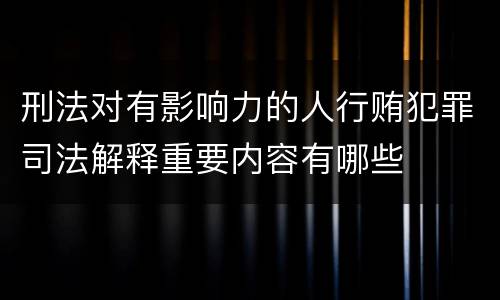 刑法对有影响力的人行贿犯罪司法解释重要内容有哪些